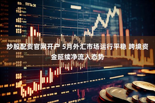 炒股配资官网开户 5月外汇市场运行平稳 跨境资金延续净流入态势
