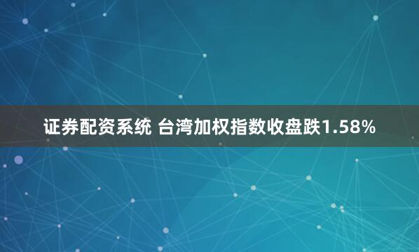 证券配资系统 台湾加权指数收盘跌1.58%