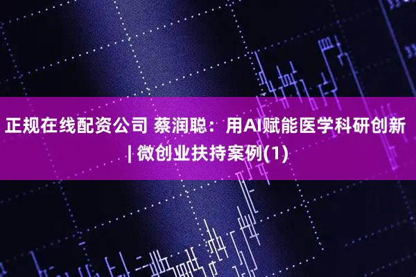 正规在线配资公司 蔡润聪：用AI赋能医学科研创新 | 微创业扶持案例(1)