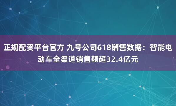 正规配资平台官方 九号公司618销售数据：智能电动车全渠道销售额超32.4亿元