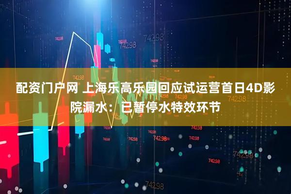 配资门户网 上海乐高乐园回应试运营首日4D影院漏水：已暂停水特效环节