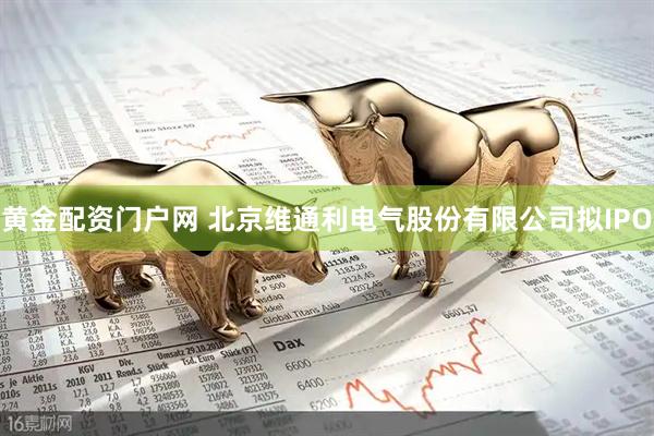 黄金配资门户网 北京维通利电气股份有限公司拟IPO