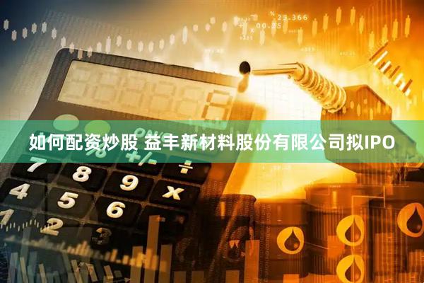 如何配资炒股 益丰新材料股份有限公司拟IPO