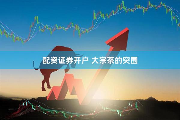 配资证券开户 大宗茶的突围