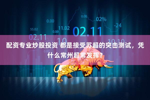 配资专业炒股投资 都是接受苏超的突击测试，凭什么常州超常发挥？