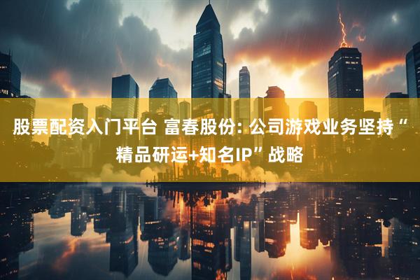 股票配资入门平台 富春股份: 公司游戏业务坚持“精品研运+知名IP”战略