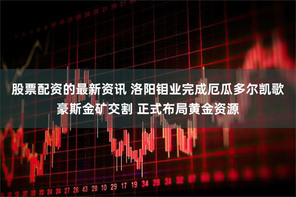股票配资的最新资讯 洛阳钼业完成厄瓜多尔凯歌豪斯金矿交割 正式布局黄金资源