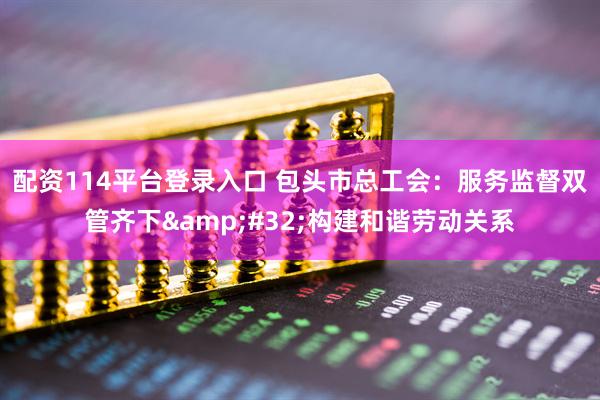 配资114平台登录入口 包头市总工会：服务监督双管齐下&#32;构建和谐劳动关系