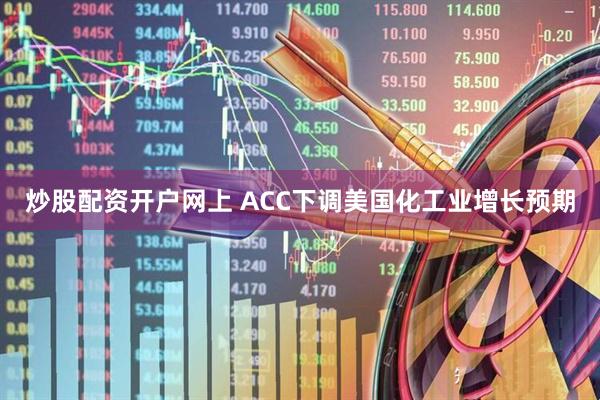 炒股配资开户网上 ACC下调美国化工业增长预期