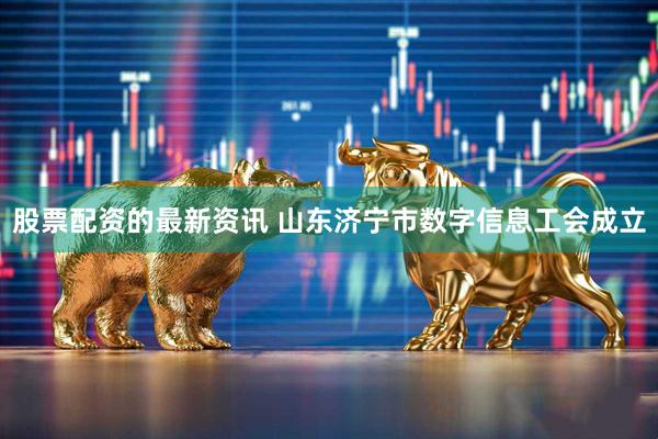 股票配资的最新资讯 山东济宁市数字信息工会成立