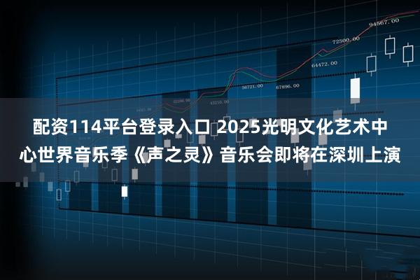 配资114平台登录入口 2025光明文化艺术中心世界音乐季《声之灵》音乐会即将在深圳上演