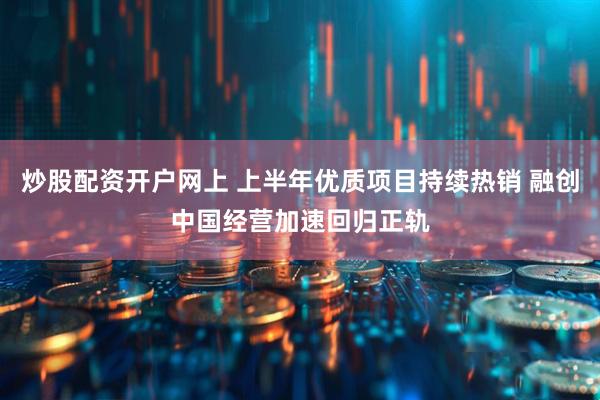 炒股配资开户网上 上半年优质项目持续热销 融创中国经营加速回归正轨