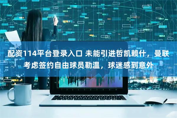 配资114平台登录入口 未能引进哲凯赖什，曼联考虑签约自由球员勒温，球迷感到意外