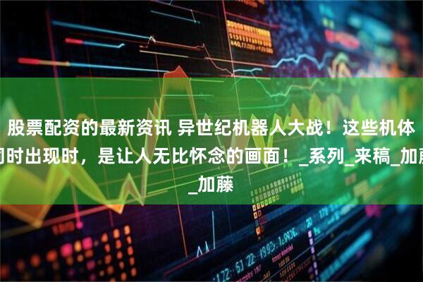 股票配资的最新资讯 异世纪机器人大战！这些机体同时出现时，是让人无比怀念的画面！_系列_来稿_加藤