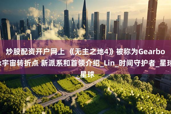 炒股配资开户网上 《无主之地4》被称为Gearbox宇宙转折点 新派系和首领介绍_Lin_时间守护者_星球