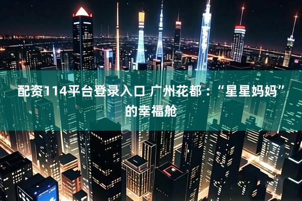 配资114平台登录入口 广州花都 : “星星妈妈”的幸福舱