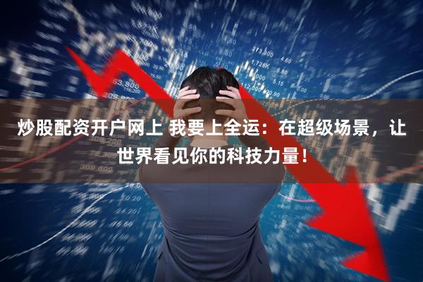 炒股配资开户网上 我要上全运：在超级场景，让世界看见你的科技力量！