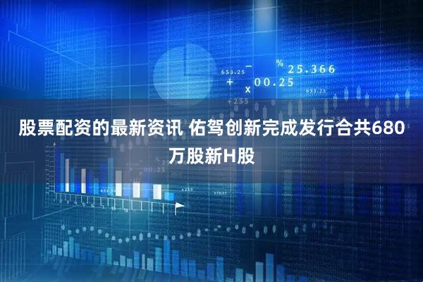 股票配资的最新资讯 佑驾创新完成发行合共680万股新H股