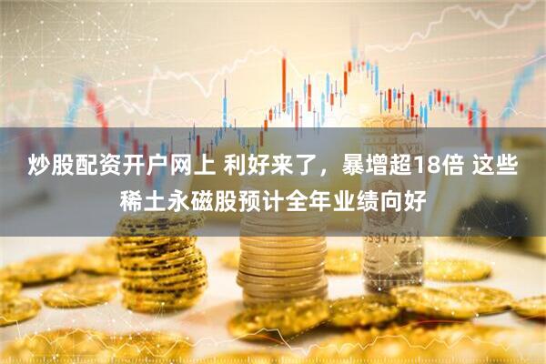 炒股配资开户网上 利好来了，暴增超18倍 这些稀土永磁股预计全年业绩向好