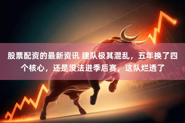 股票配资的最新资讯 建队极其混乱，五年换了四个核心，还是没法进季后赛，这队烂透了