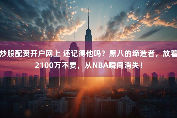 炒股配资开户网上 还记得他吗？黑八的缔造者，放着2100万不要，从NBA瞬间消失！