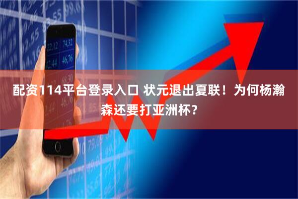 配资114平台登录入口 状元退出夏联！为何杨瀚森还要打亚洲杯？