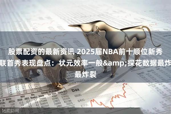 股票配资的最新资讯 2025届NBA前十顺位新秀夏联首秀表现盘点：状元效率一般&探花数据最炸裂