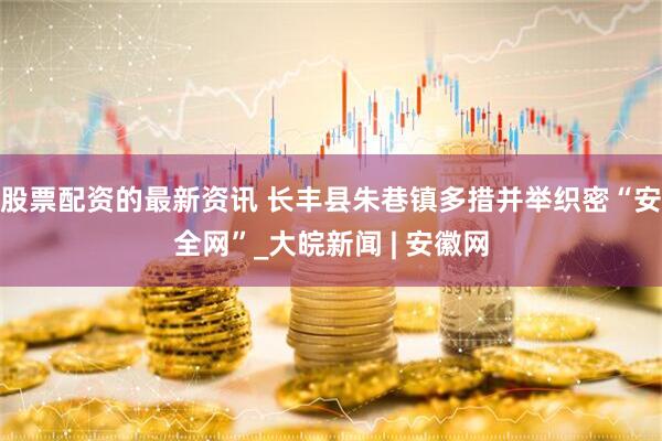 股票配资的最新资讯 长丰县朱巷镇多措并举织密“安全网”_大皖新闻 | 安徽网