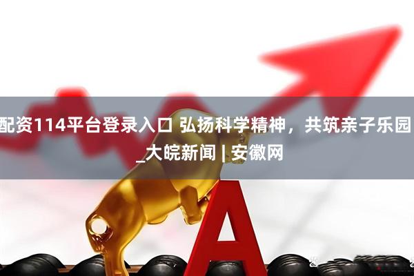 配资114平台登录入口 弘扬科学精神，共筑亲子乐园  _大皖新闻 | 安徽网