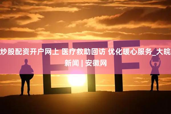 炒股配资开户网上 医疗救助回访 优化暖心服务_大皖新闻 | 安徽网