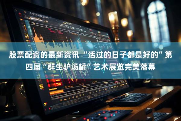 股票配资的最新资讯 “活过的日子都是好的”第四届“群生驴汤罐”艺术展览完美落幕