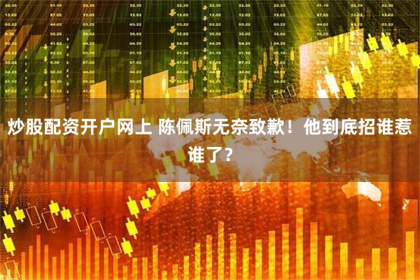 炒股配资开户网上 陈佩斯无奈致歉！他到底招谁惹谁了？