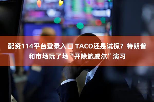配资114平台登录入口 TACO还是试探？特朗普和市场玩了场“开除鲍威尔”演习