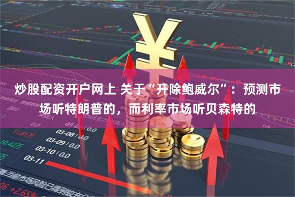 炒股配资开户网上 关于“开除鲍威尔”：预测市场听特朗普的，而利率市场听贝森特的