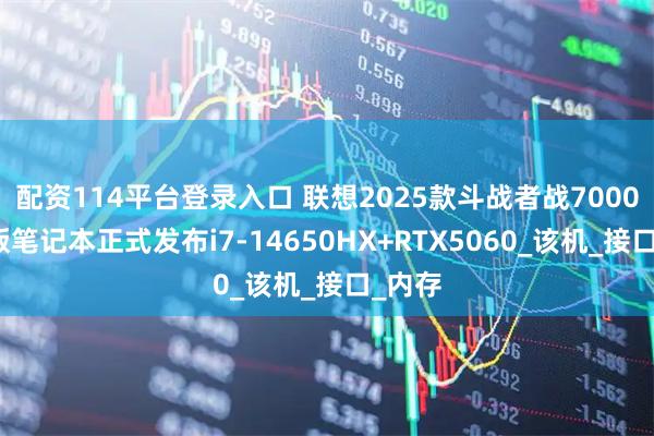 配资114平台登录入口 联想2025款斗战者战7000酷睿版笔记本正式发布i7-14650HX+RTX5060_该机_接口_内存