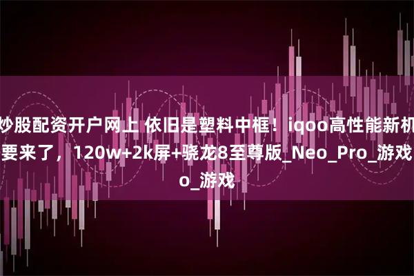 炒股配资开户网上 依旧是塑料中框！iqoo高性能新机要来了，120w+2k屏+骁龙8至尊版_Neo_Pro_游戏