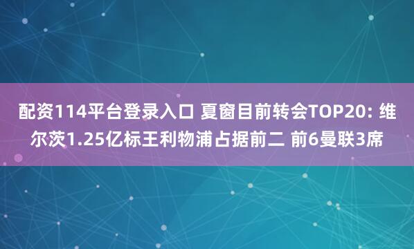 配资114平台登录入口 夏窗目前转会TOP20: 维尔茨1.25亿标王利物浦占据前二 前6曼联3席