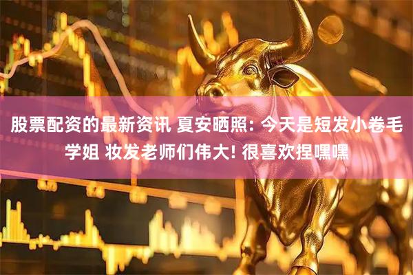股票配资的最新资讯 夏安晒照: 今天是短发小卷毛学姐 妆发老师们伟大! 很喜欢捏嘿嘿