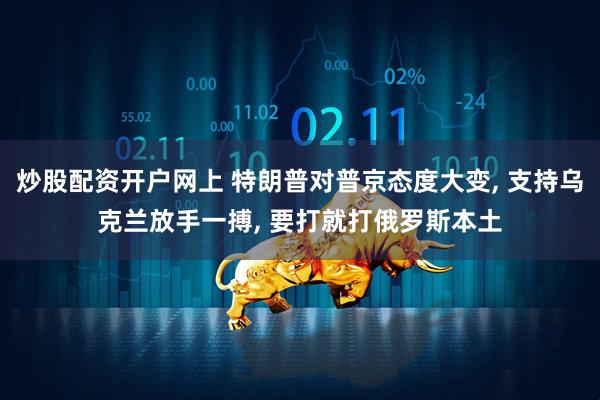 炒股配资开户网上 特朗普对普京态度大变, 支持乌克兰放手一搏, 要打就打俄罗斯本土