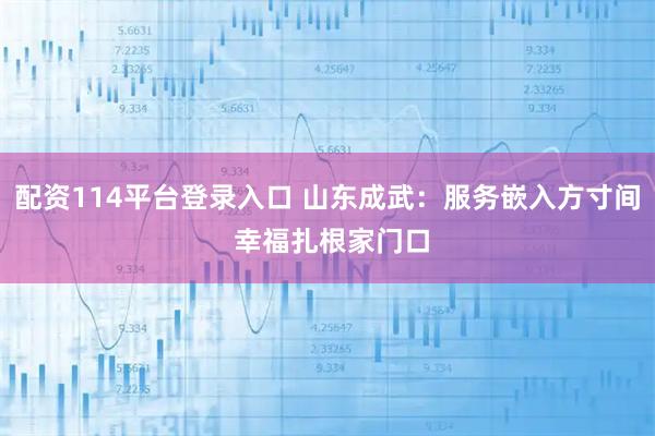 配资114平台登录入口 山东成武：服务嵌入方寸间 幸福扎根家门口