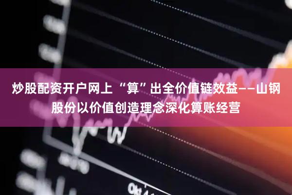 炒股配资开户网上 “算”出全价值链效益——山钢股份以价值创造理念深化算账经营