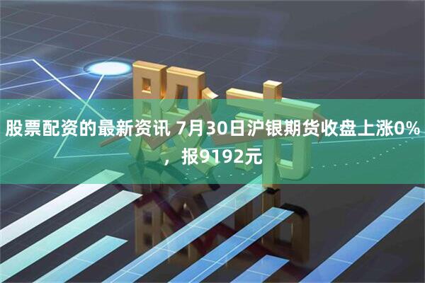 股票配资的最新资讯 7月30日沪银期货收盘上涨0%，报9192元