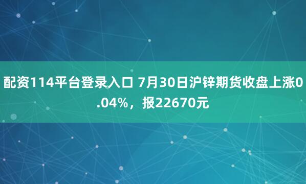 配资114平台登录入口 7月30日沪锌期货收盘上涨0.04%，报22670元
