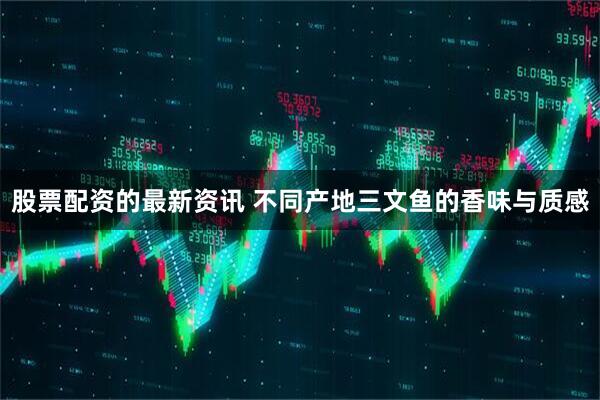 股票配资的最新资讯 不同产地三文鱼的香味与质感