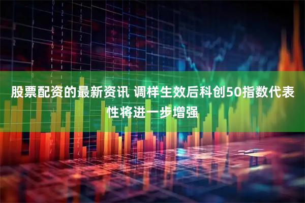 股票配资的最新资讯 调样生效后科创50指数代表性将进一步增强