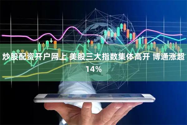 炒股配资开户网上 美股三大指数集体高开 博通涨超14%