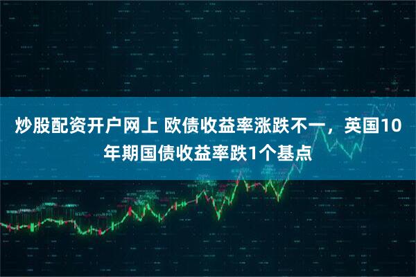 炒股配资开户网上 欧债收益率涨跌不一，英国10年期国债收益率跌1个基点
