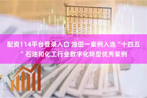 配资114平台登录入口 油田一案例入选“十四五”石油和化工行业数字化转型优秀案例