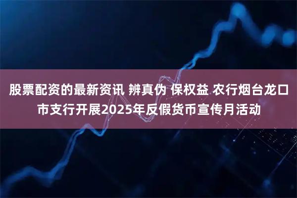 股票配资的最新资讯 辨真伪 保权益 农行烟台龙口市支行开展2025年反假货币宣传月活动