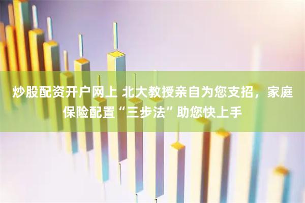 炒股配资开户网上 北大教授亲自为您支招，家庭保险配置“三步法”助您快上手